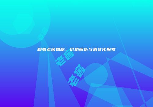 皖蜀老窖揭秘：价格解析与酒文化探索