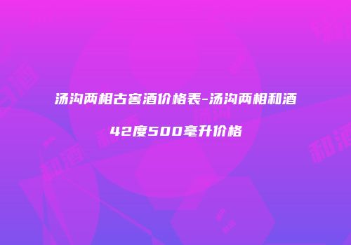 汤沟两相古窖酒价格表-汤沟两相和酒42度500毫升价格