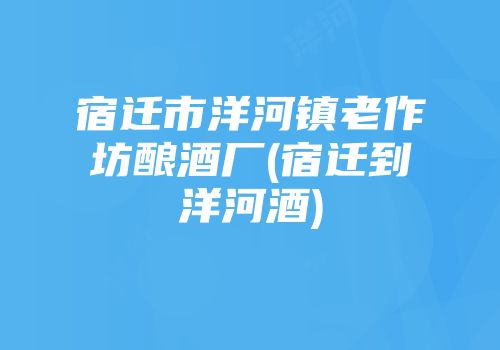 宿迁市洋河镇老作坊酿酒厂(宿迁到洋河酒)