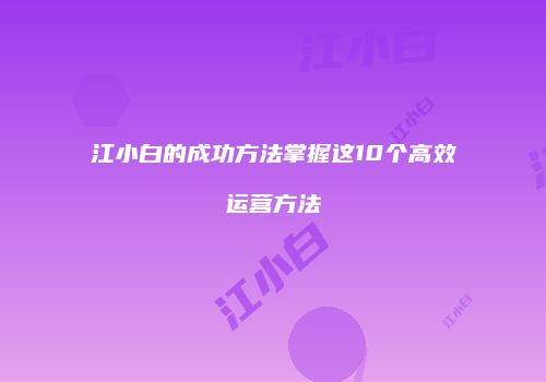 江小白的成功方法掌握这10个高效运营方法