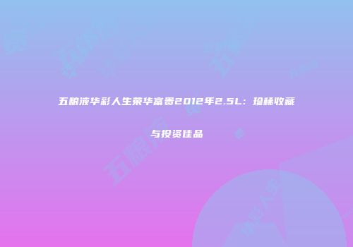 五粮液华彩人生荣华富贵2012年2.5L：珍稀收藏与投资佳品
