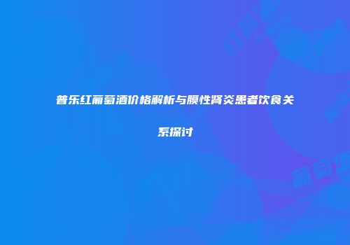 普乐红葡萄酒价格解析与膜性肾炎患者饮食关系探讨