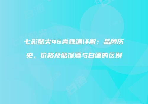 七彩酩尖46青稞酒详解：品牌历史、价格及酩馏酒与白酒的区别
