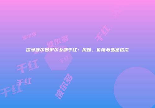 探寻波尔多伊尔乡都干红：风味、价格与品鉴指南