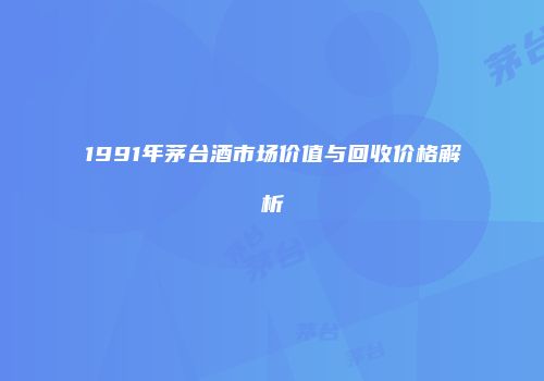 1991年茅台酒市场价值与回收价格解析