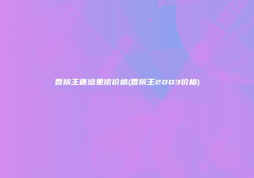 香槟王唐培里侬价格(香槟王2003价格)