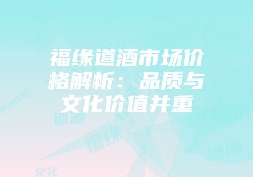 福缘道酒市场价格解析：品质与文化价值并重