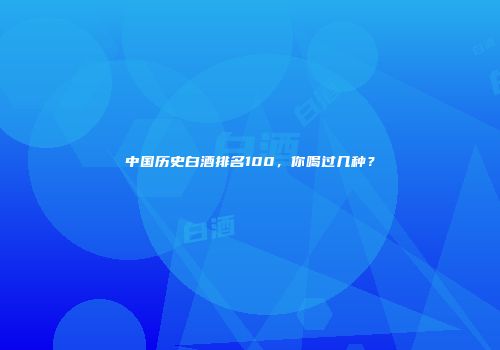 中国历史白酒排名100，你喝过几种？