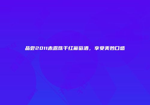 品尝2011赤露珠干红葡萄酒，享受美妙口感