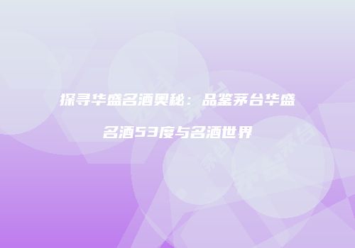 探寻华盛名酒奥秘：品鉴茅台华盛名酒53度与名酒世界
