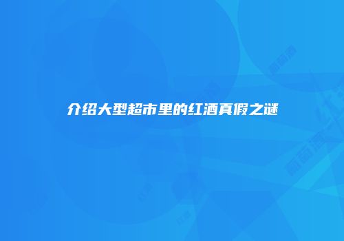 介绍大型超市里的红酒真假之谜