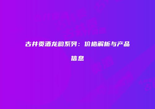 古井贡酒龙韵系列：价格解析与产品信息
