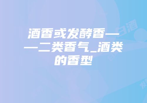酒香或发酵香——二类香气_酒类的香型