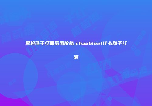 黑珍珠干红葡萄酒价格,chaubinet什么牌子红酒