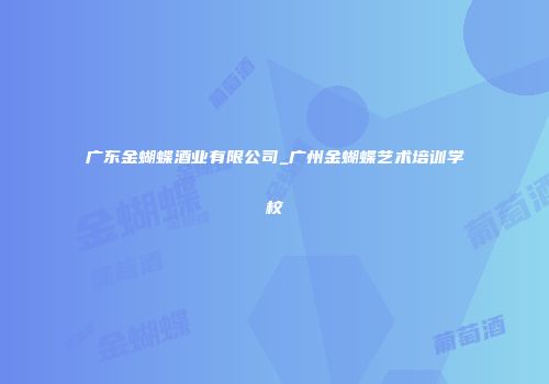 广东金蝴蝶酒业有限公司_广州金蝴蝶艺术培训学校