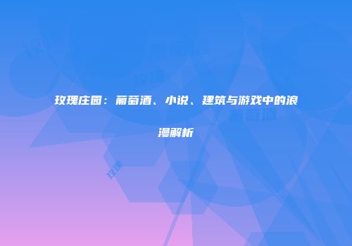 玫瑰庄园：葡萄酒、小说、建筑与游戏中的浪漫解析