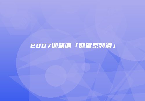 2007迎驾酒「迎驾系列酒」