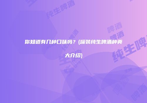 你知道有几种口味吗？(罐装纯生啤酒种类大介绍)