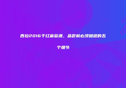 西拉2016干红葡萄酒，品尝前必须知道的五个细节