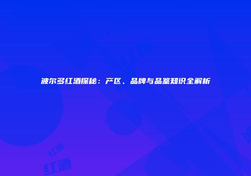 波尔多红酒探秘：产区、品牌与品鉴知识全解析