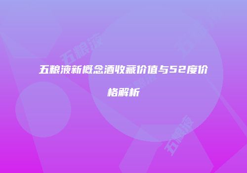 五粮液新概念酒收藏价值与52度价格解析