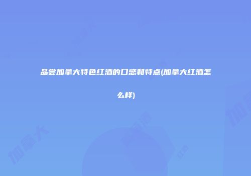 品尝加拿大特色红酒的口感和特点(加拿大红酒怎么样)
