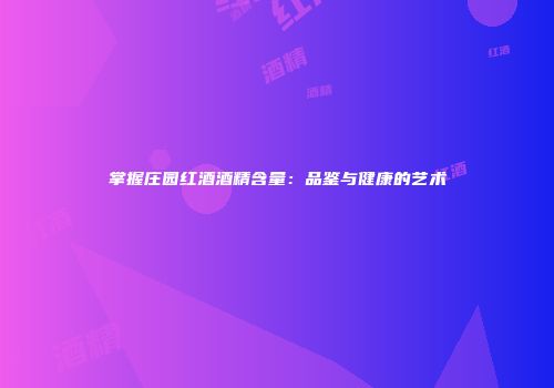 掌握庄园红酒酒精含量：品鉴与健康的艺术