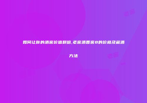 如何让你的酒窖价值翻倍,老窖酒香窖8的价格及藏酒方法