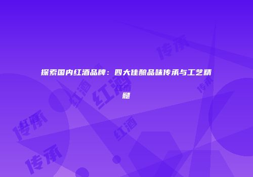 探索国内红酒品牌：四大佳酿品味传承与工艺精髓