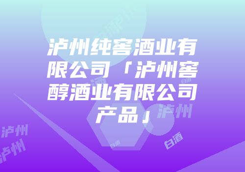 泸州纯窖酒业有限公司「泸州窖醇酒业有限公司产品」