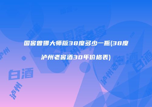 国窖曾娜大师版38度多少一瓶(38度泸州老窖酒30年价格表)