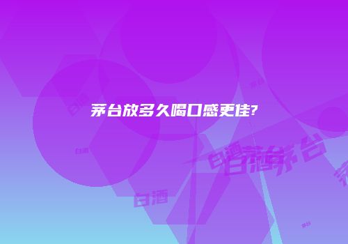 茅台放多久喝口感更佳?