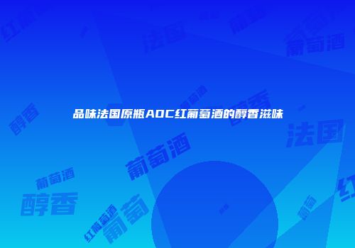 品味法国原瓶AOC红葡萄酒的醇香滋味