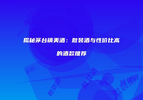揭秘茅台镇美酒：散装酒与性价比高的酒款推荐