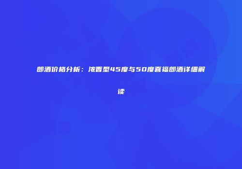 郎酒价格分析：浓香型45度与50度喜福郎酒详细解读