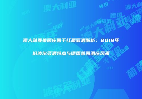 澳大利亚莱茵庄园干红葡萄酒解析：2019年份波尔多酒特点与德国莱茵酒庄风采