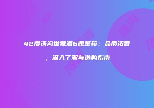 42度汤沟世藏酒6瓶整箱：品质浓香，深入了解与选购指南