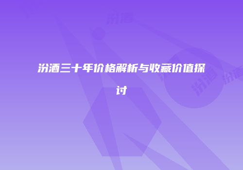 汾酒三十年价格解析与收藏价值探讨
