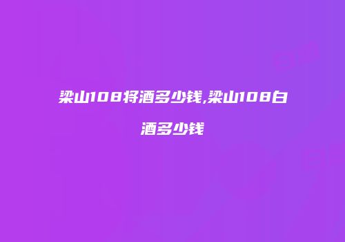 梁山108将酒多少钱,梁山108白酒多少钱