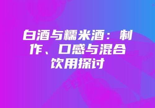 白酒与糯米酒：制作、口感与混合饮用探讨