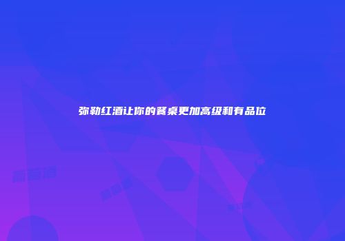 弥勒红酒让你的餐桌更加高级和有品位