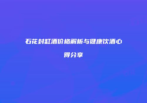 石花封缸酒价格解析与健康饮酒心得分享