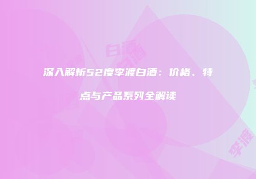 深入解析52度李渡白酒：价格、特点与产品系列全解读