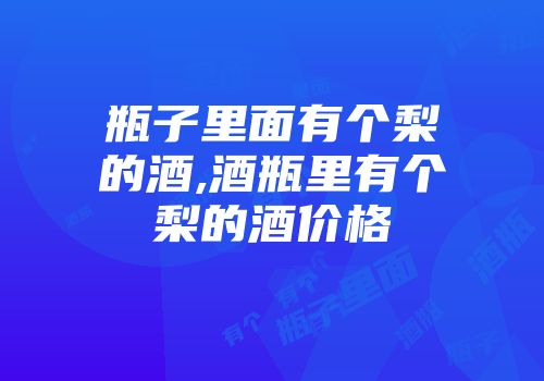 瓶子里面有个梨的酒,酒瓶里有个梨的酒价格