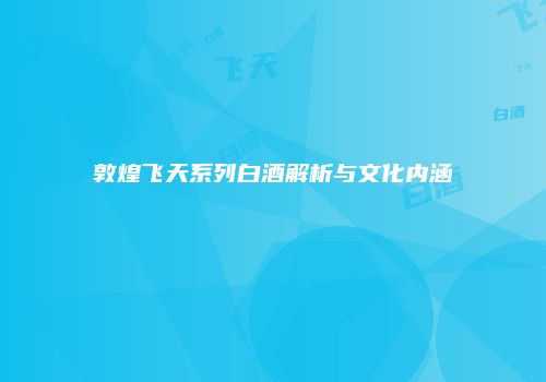 敦煌飞天系列白酒解析与文化内涵