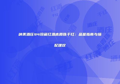 纳美酒庄94珍藏红酒赤霞珠干红：品鉴指南与搭配建议
