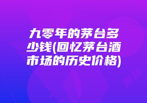九零年的茅台多少钱(回忆茅台酒市场的历史价格)