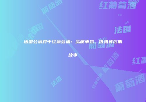 法国公爵岭干红葡萄酒：品质卓越，价格背后的故事