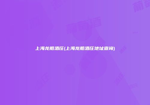 上海龙船酒庄(上海龙船酒庄地址查询)