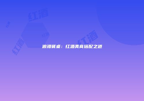 浪漫餐桌：红酒美食搭配之道